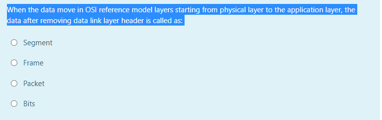 When the data move in OSI reference model layers starting from physical layer to the application layer, the
data after removing data link layer header is called as:
Segment
Frame
Packet
Bits
