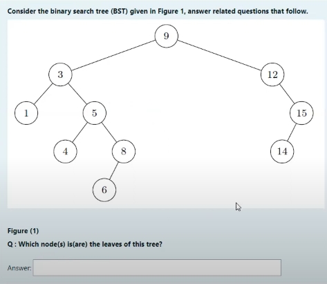 Consider the binary search tree (BST) given in Figure 1, answer related questions that follow.
3
12
15
14
Figure (1)
Q: Which node(s) is(are) the leaves of this tree?
Answer:
