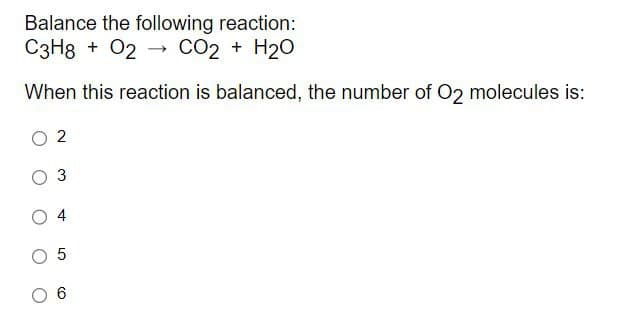 Balance the following reaction:
C3H8O2
CO2 + H2O
When this reaction is balanced, the number of O2 molecules is:
02
3
4
5
6
