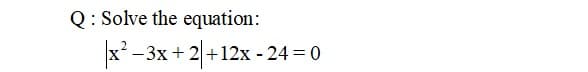 Q: Solve the equation:
|x²
-3x +2+12x - 24 = 0

