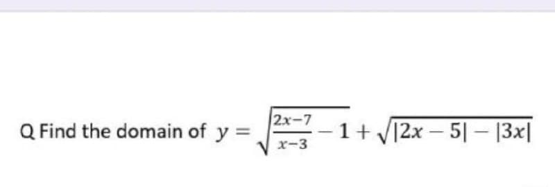 2x-7
Q Find the domain of y =
1+ V12x – 5|– |3x|
x-3
