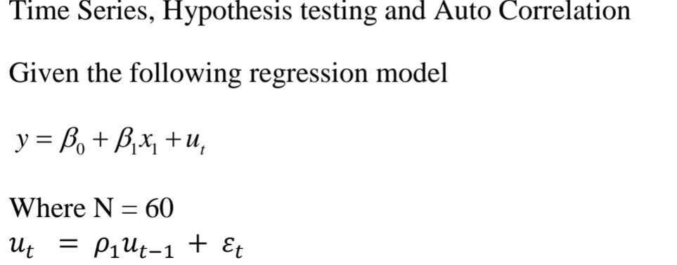 Time Series, Hypothesis testing and Auto Correlation
Given the following regression model
y = B, + B,x, +u,
Where N = 60
Ut
= Piut-1 + Et
