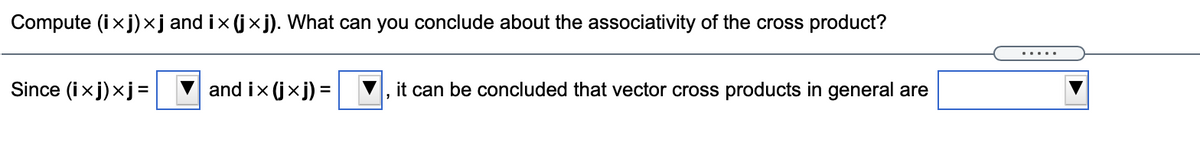 Compute (ixj)×j and ix (j×j). What can you conclude about the associativity of the cross product?
Since (ixj)xj=
and ix (jxj) =
it can be concluded that vector cross products in general are
