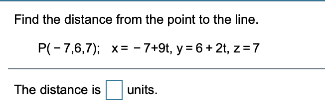 Find the distance from the point to the line.
P(-7,6,7); x= - 7+9t, y = 6+ 2t, z = 7
The distance is
units.
