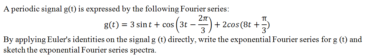 A periodic signal g(t) is expressed by the following Fourier series:
g(t) = 3 sin t + cos ( 3t
3
–) + 2cos (8t +
- -
By applying Euler's identities on the signal g (t) directly, write the exponential Fourier series for g (t) and
sketch the exponential Fourier series spectra.

