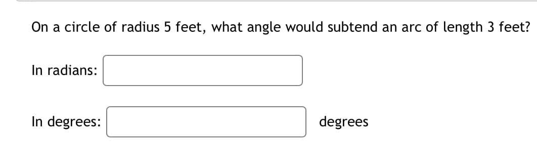 On a circle of radius 5 feet, what angle would subtend an arc of length 3 feet?
In radians:
In degrees:
degrees
