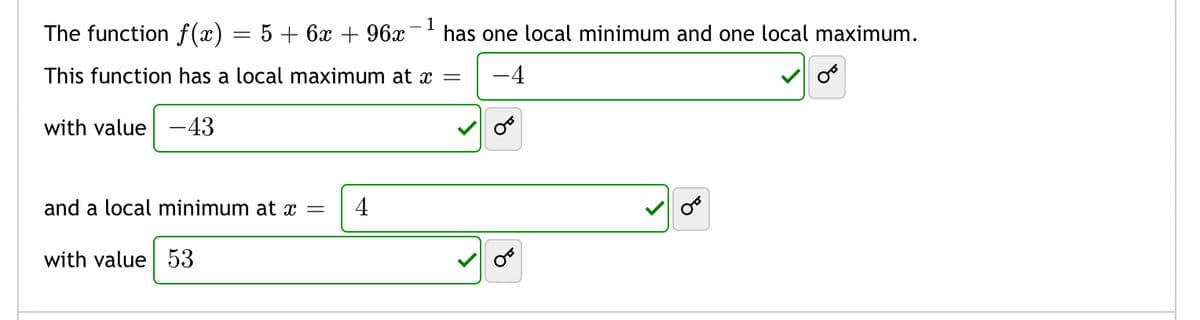The function f(x) = 5 + 6x + 96x
1
has one local minimum and one local maximum.
This function has a local maximum at x =
-4
with value -43
and a local minimum at x =
4
with value 53
