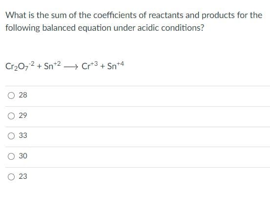 What is the sum of the coefficients of reactants and products for the
following balanced equation under acidic conditions?
Cr20,2 + Sn*2 – Cr*3 + Sn+4
O 28
29
33
O 30
O 23
O O
