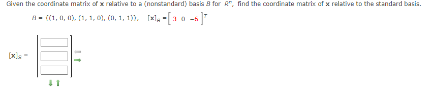 Given the coordinate matrix of x relative to a (nonstandard) basis B for R", find the coordinate matrix of x relative to the standard basis.
B = {(1, 0, 0), (1, 1, 0), (0, 1, 1)}, [x]g = 3 0 -6|7
[x]s =
