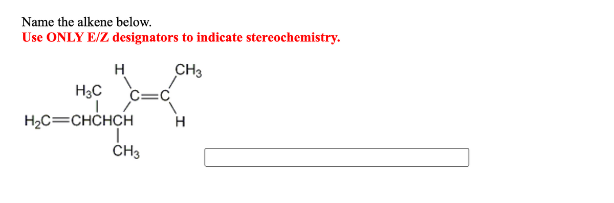 Name the alkene below.
Use ONLY E/Z designators to indicate stereochemistry.
H
CH3
H3C
C=C
H2C=CHCHÇH
H
ČH3
