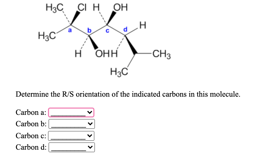 H3C
CI H
OH
H3C
н онн
CH3
H3C
Determine the R/S orientation of the indicated carbons in this molecule.
Carbon a:
Carbon b:
Carbon c:
Carbon d:
