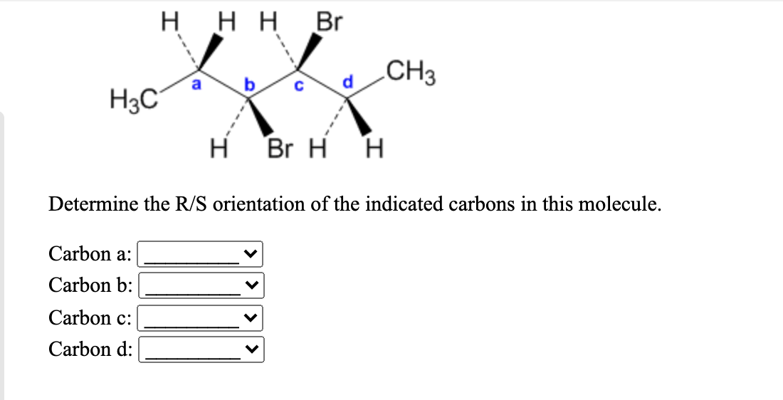 ннн Br
CH3
H3C
H Br H H
Determine the R/S orientation of the indicated carbons in this molecule.
Carbon a:
Carbon b:
Carbon c:
Carbon d:
