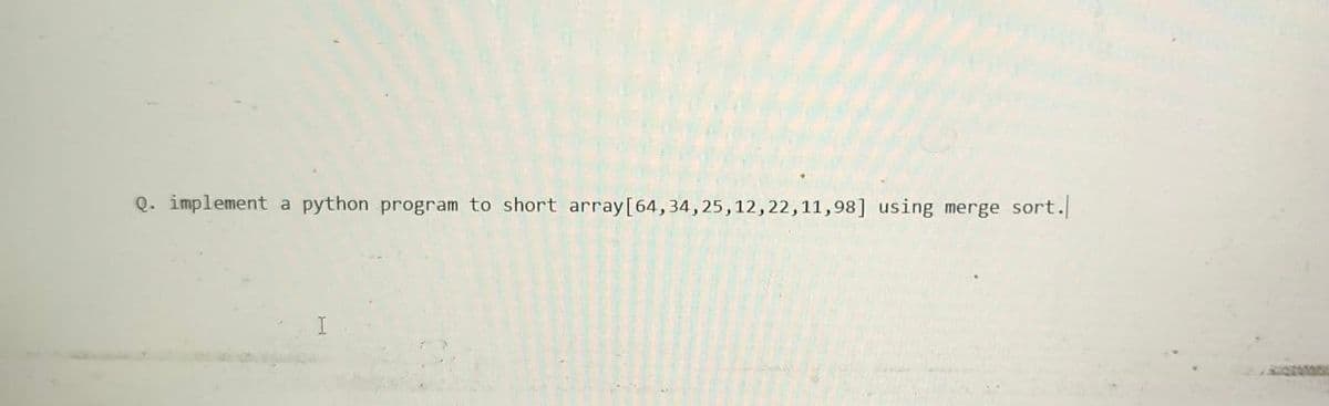 Q. implement a python program to short array [64, 34, 25, 12, 22, 11,98] using merge sort.