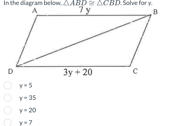 In the diagram below, AABD ACBD. Solve for y.
A
7y
B
D
y = 5
y = 35
y = 20
y = 7
3y + 20
C
