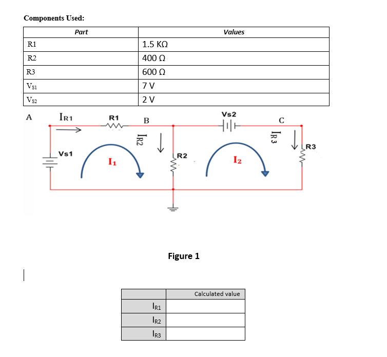 Components Used:
Part
Values
R1
1.5 KO
R2
400 Q
R3
600 0
Vs1
7 V
Vs2
2 V
A
IR1
R1
Vs2
B
Hilt
R3
Vs1
R2
I1
I2
Figure 1
|
Calculated value
IR1
Ir2
IR3
IR3
Ir2
