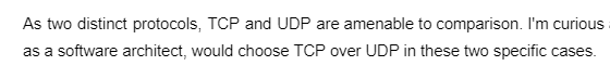 As two distinct protocols, TCP and UDP are amenable to comparison. I'm curious
as a software architect, would choose TCP over UDP in these two specific cases.