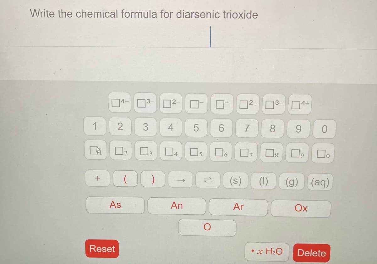 Write the chemical formula for diarsenic trioxide
14-
3+
4+
1
4
9.
(s)
(1)
(g)
(aq)
As
An
Ar
Ox
Reset
• x H2O
Delete
3,
2.

