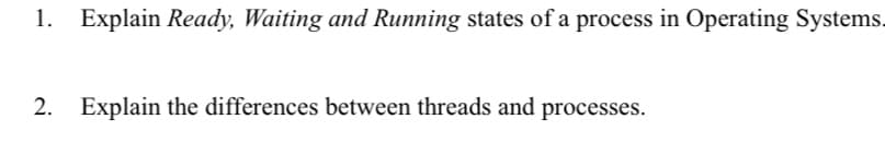 1. Explain Ready, Waiting and Running states of a process in Operating Systems.
2. Explain the differences between threads and processes.
