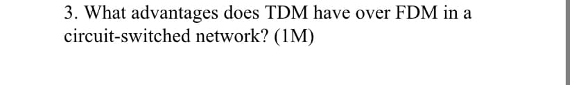 3. What advantages does TDM have over FDM in a
circuit-switched network? (1M)
