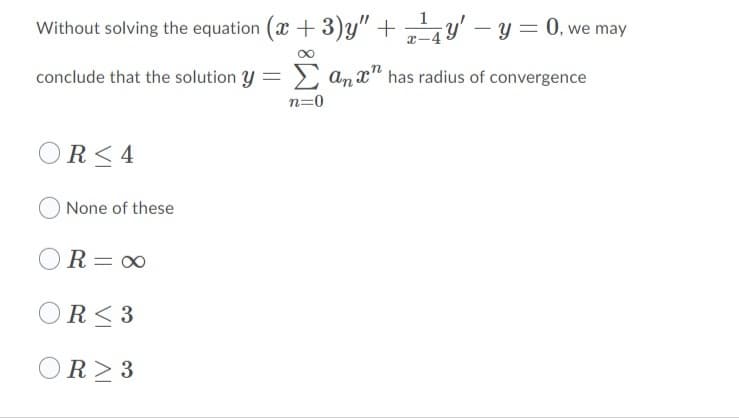 1
Without solving the equation (x + 3)y" + 4y' – y = 0, we may
x-4
conclude that the solution y =
> an x" has radius of convergence
n=0
OR< 4
None of these
R=∞
%3D
OR< 3
OR> 3
