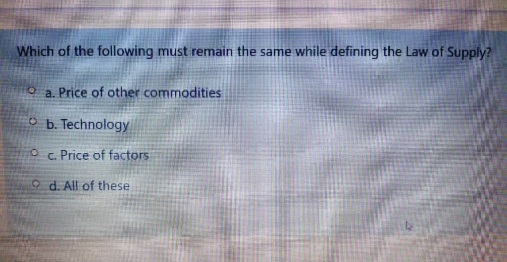 Which of the following must remain the same while defining the Law of Supply?
O a. Price of other commodities
O b. Technology
c. Price of factors
o d. All of these
