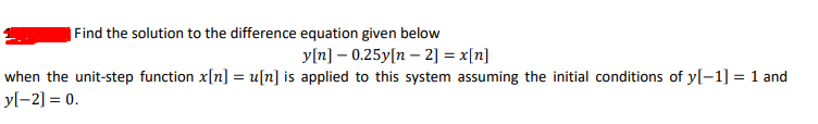Find the solution to the difference equation given below
y[n] – 0.25y[n – 2] = x[n]
when the unit-step function x[n] = u[n] is applied to this system assuming the initial conditions of y[-1] = 1 and
yl-2] = 0.
