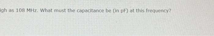 gh as 108 MHz. What must the capacitance be (in pF) at this frequency?