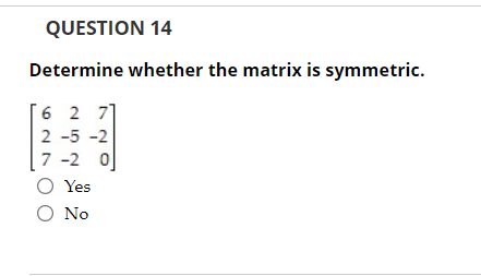 QUESTION 14
Determine whether the matrix is symmetric.
6 2 71
2-5-2
7-2 0
O Yes
O No