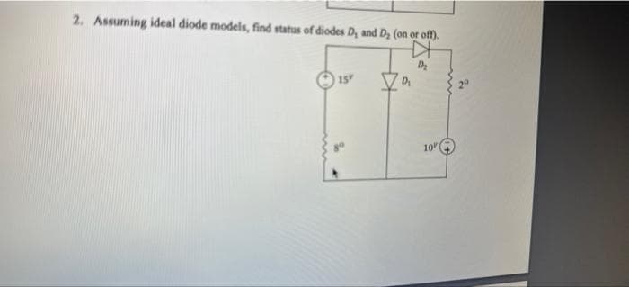 2. Assuming ideal diode models, find status of diodes D, and D₂ (on or off).
D
D₂
15"
Za
10