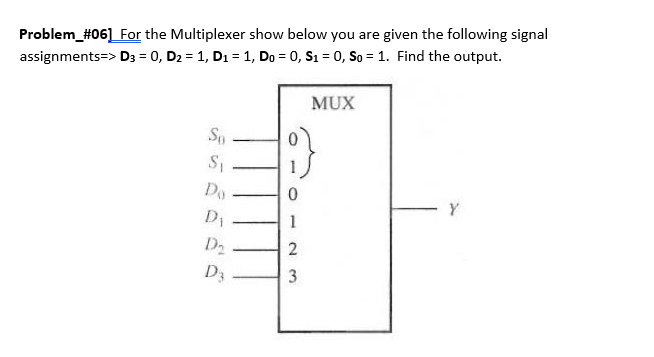 Problem_#06] For the Multiplexer show below you are given the following signal
D3 = 0, D₂ = 1, D₁ = 1, Do = 0, S₁ = 0, So=1. Find the output.
assignments=>
So
S₁
Do
D₁
D₂
D3
1
2
3
MUX