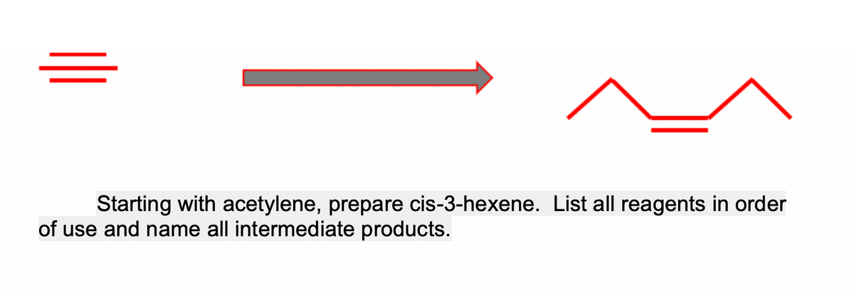 Starting with acetylene, prepare cis-3-hexene. List all reagents in order
of use and name all intermediate products.
