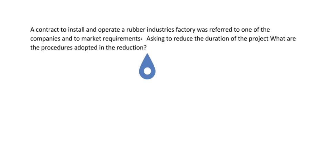 A contract to install and operate a rubber industries factory was referred to one of the
companies and to market requirements Asking to reduce the duration of the project What are
the procedures adopted in the reduction?

