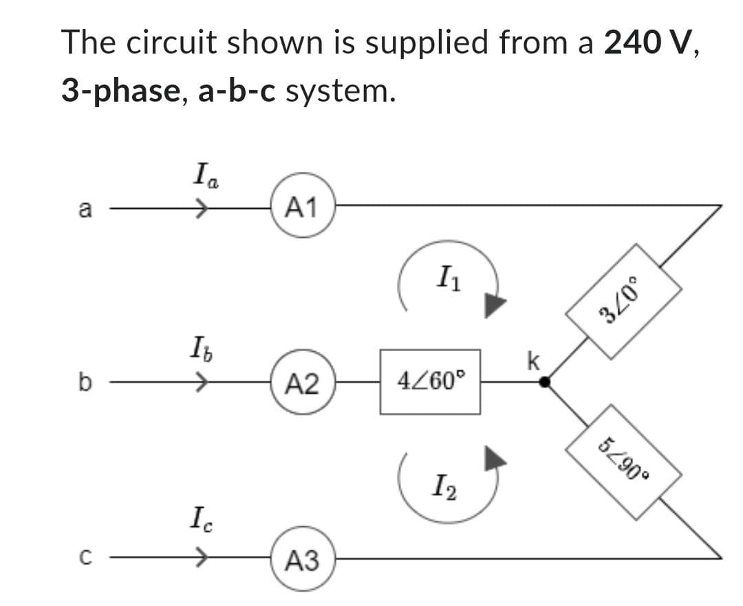 The circuit shown is supplied from a 240 V,
3-phase, a-b-c system.
a
b
U
Ia
Ib
Ic
A1
A2
A3
I₁
4/60°
12
k
3/0°
5/90°