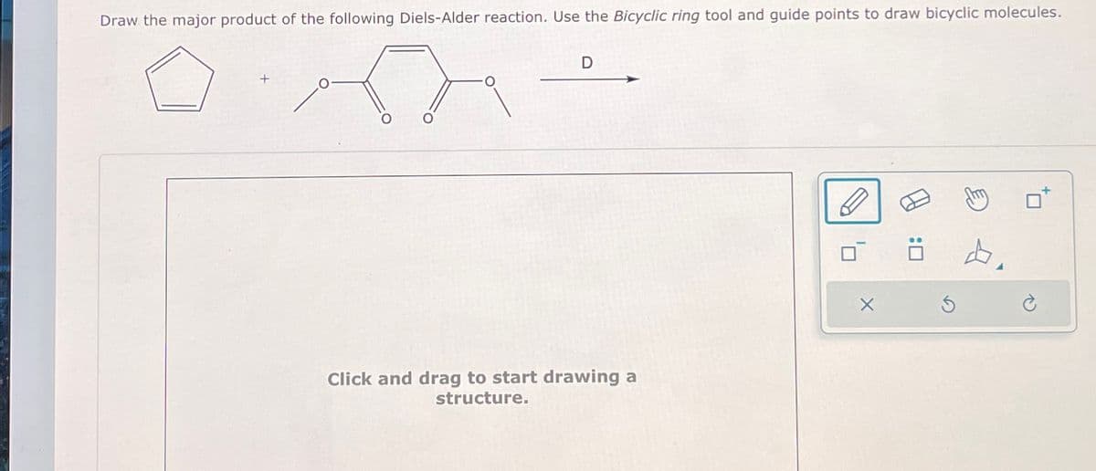 Draw the major product of the following Diels-Alder reaction. Use the Bicyclic ring tool and guide points to draw bicyclic molecules.
D
+
O
Click and drag to start drawing a
structure.
:
m
山