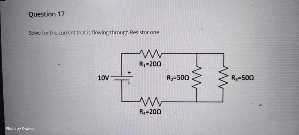 Question 17
Solve for the current that is flowing through Resistor one
www
R₁=200
10V
www
R4-200
Photo by Kwines
R₂=500
ww
R3=500