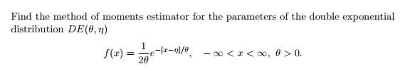 Find the method of moments estimator for the parameters of the double exponential
distribution DE(0,n)
f(x)
Le-lz-nl/, - 0 <r<0, 0 > 0.
20
