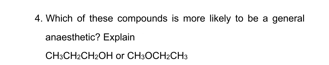 4. Which of these compounds is more likely to be a general
anaesthetic? Explain
CH3CH2CH2OH or CH3OCH2CH3