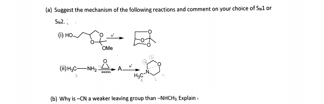 (a) Suggest the mechanism of the following reactions and comment on your choice of SN1 or
SN2.
() но.
OMe
(ii) H3C-NH2
excess
H3c-N
(b) Why is -CN a weaker leaving group than -NHCH3, Explain
