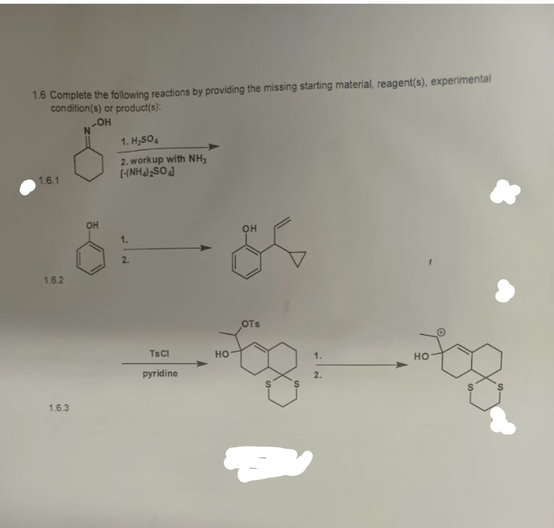 1.6 Complete the following reactions by providing the missing starting material, reagent(s), experimental
condition(s) or product(s):
OH
1. H,SO4
2. workup with NH3
[HNH)2SO
1.6.1
OH
он
1.
2.
1.6.2
OTs
TSCI
но
1.
но
pyridine
2.
1.6.3
