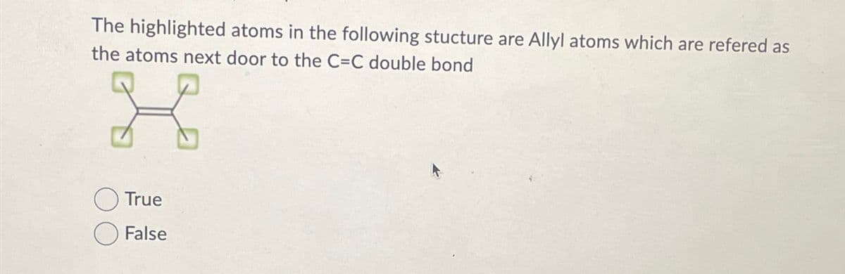 The highlighted atoms in the following stucture are Allyl atoms which are refered as
the atoms next door to the C=C double bond
K
True
False
