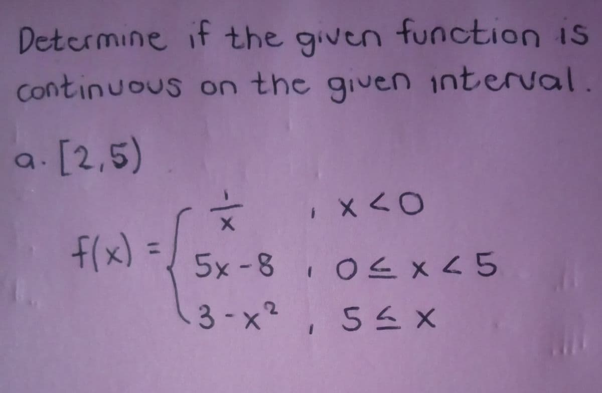 Determine if the given function is
Continuous on the given interval.
a. [2,5)
x <0
f(x) =
%3D
5x-8 0s x < 5
3-x2 , 5E X
x/-
