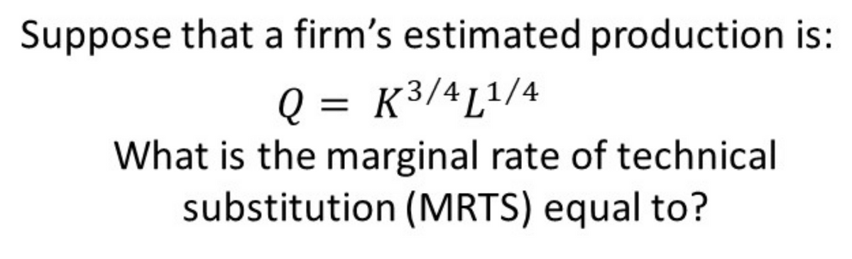 Suppose that a firm's estimated production is:
Q = K³/411/4
What is the marginal rate of technical
substitution (MRTS) equal to?
