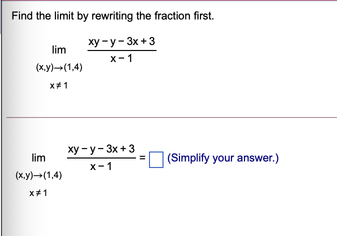 Find the limit by rewriting the fraction first.
ху — у — Зх + 3
lim
х - 1
(x,y)>(1,4)
x#1
ху — у — Зх + 3
lim
(Simplify your answer.)
х-1
(х,у) — (1,4)
x#1
