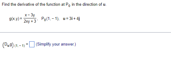 Find the derivative of the function at Po in the direction of u.
x- 3y
g(x.y) =
Ро(1, - 1). и%3D3і + 4j
2хy + 3'
(Dug) (1. - 1) =U (Simplify your answer.)
