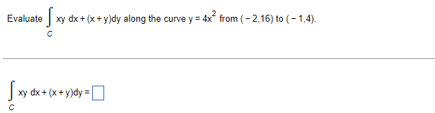 Evaluate
| xy dx + (x+ y)dy along the curve y = 4x from (- 2,16) to (- 1,4).
xy dx + (x+ y)dy =
