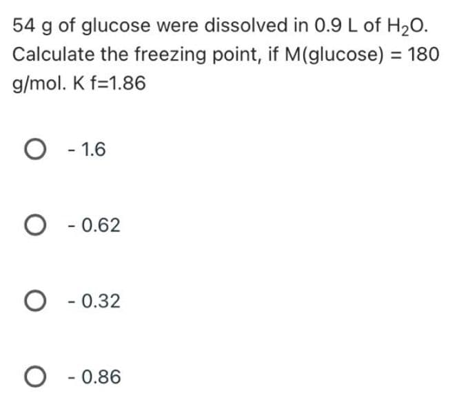 54 g of glucose were dissolved in 0.9 L of H₂O.
Calculate the freezing point, if M(glucose) = 180
g/mol. K f-1.86
O -1.6
O-0.62
O -0.32
O 0.86
-