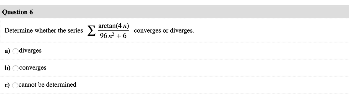 Question 6
arctan(4 n)
96 n2 + 6
Determine whether the series >.
converges or diverges.
a) Odiverges
b)
converges
c) Ocannot be determined
