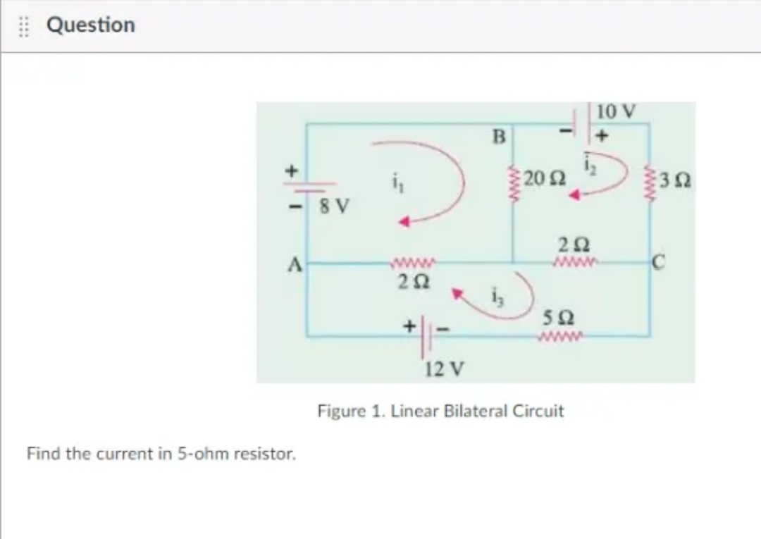 Question
Find the current in 5-ohm resistor.
8 V
www
252
12 V
B
2012
252
www
592
www
10 V
Figure 1. Linear Bilateral Circuit
ww
3Ω
C