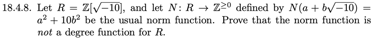 18.4.8. Let R
a²
=
=
Z[10], and let N: R → Z≥º defined by N(a + b√√−10)
1062 be the usual norm function. Prove that the norm function is
not a degree function for R.