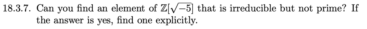 18.3.7. Can you find an element of Z[√-5] that is irreducible but not prime? If
the answer is yes, find one explicitly.